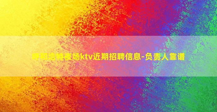 呼和浩特夜场ktv近期招聘信息-负责人靠谱